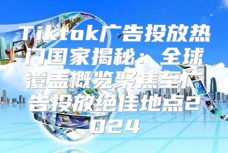 Tiktok广告投放热门国家揭秘：全球覆盖概览聚焦至广告投放绝佳地点2025