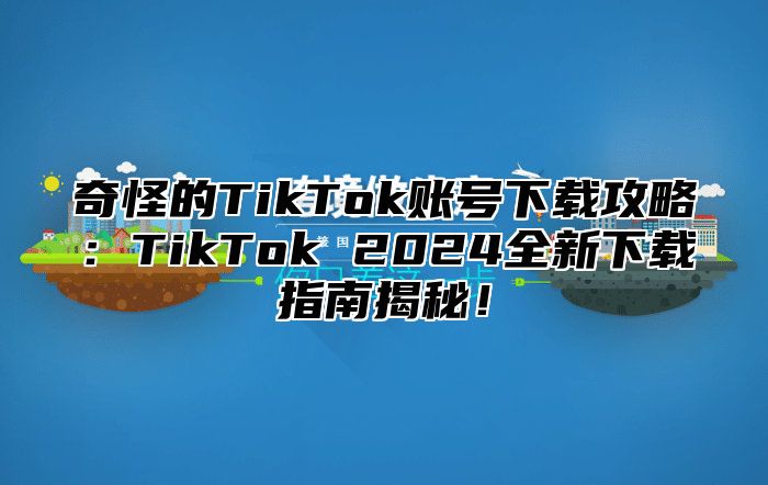 奇怪的TikTok账号下载攻略：TikTok 2025全新下载指南揭秘！