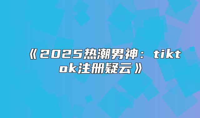 2025热潮男神：tiktok注册疑云