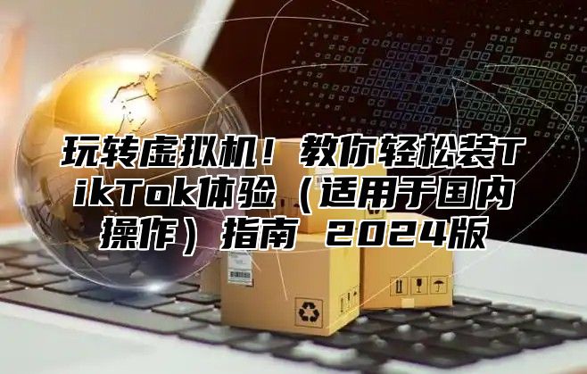 玩转虚拟机！教你轻松装TikTok体验适用于国内操作指南 2025版