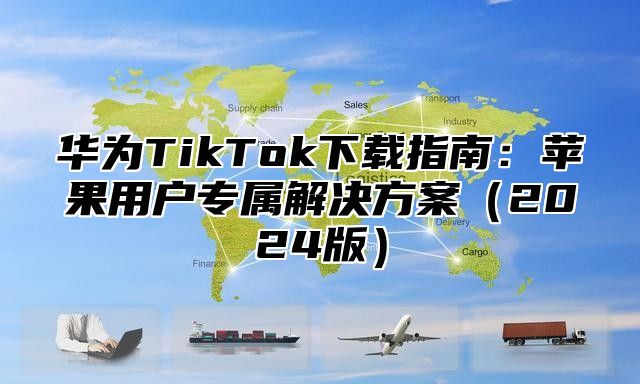 华为TikTok下载指南：苹果用户专属解决方案2025版
