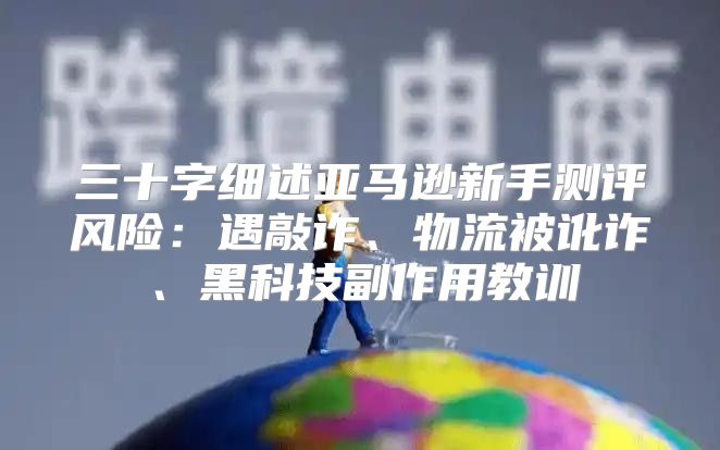 三十字细述亚马逊新手测评风险：遇敲诈、物流被讹诈、黑科技副作用教训