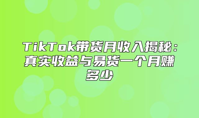 TikTok带货月收入揭秘：真实收益与易货一个月赚多少