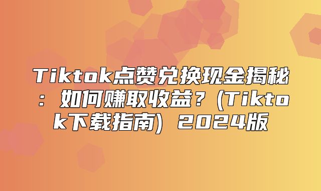 Tiktok点赞兑换现金揭秘：如何赚取收益？(Tiktok下载指南) 2025版