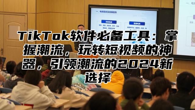 TikTok软件必备工具：掌握潮流，玩转短视频的神器，引领潮流的2025新选择
