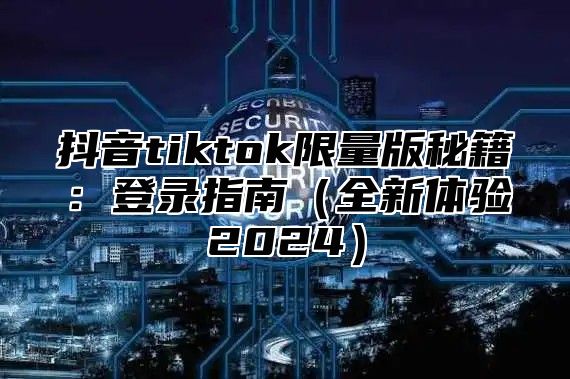 抖音tiktok限量版秘籍：登录指南全新体验2025