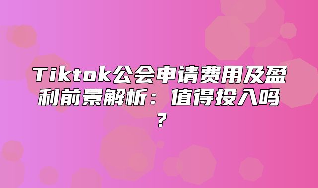Tiktok公会申请费用及盈利前景解析：值得投入吗？