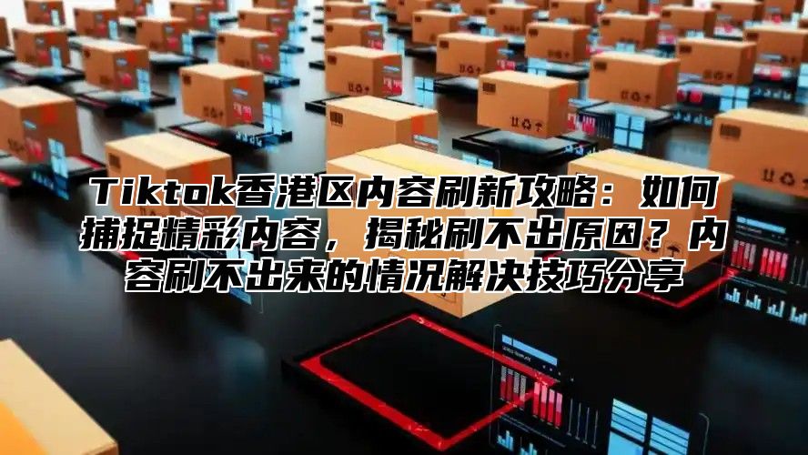 Tiktok香港区内容刷新攻略：如何捕捉精彩内容，揭秘刷不出原因？内容刷不出来的情况解决技巧分享