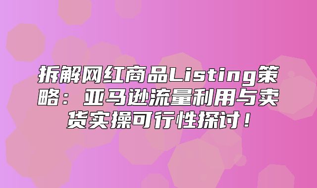 拆解网红商品Listing策略：亚马逊流量利用与卖货实操可行性探讨！