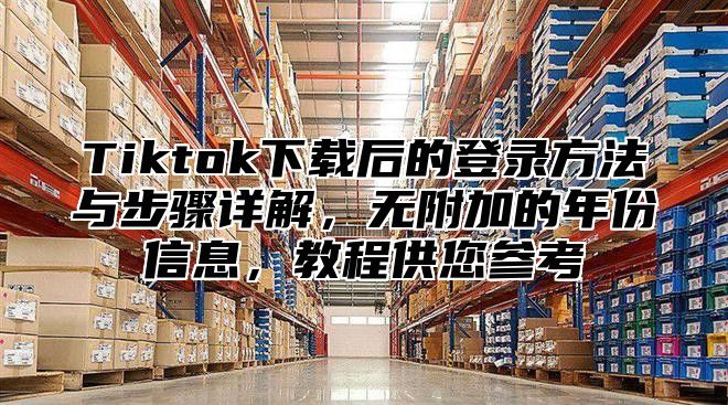 Tiktok下载后的登录方法与步骤详解，无附加的年份信息，教程供您参考