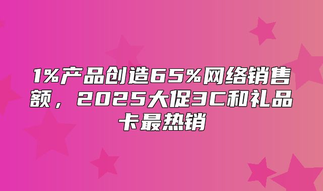 1%产品创造65%网络销售额，2025大促3C和礼品卡最热销