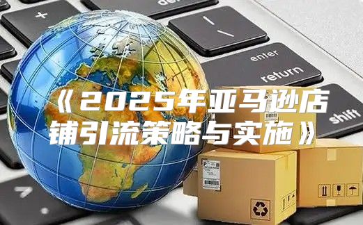 2025年亚马逊店铺引流策略与实施
