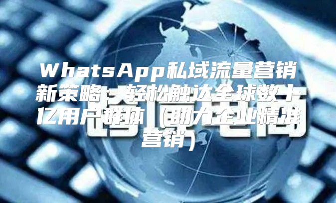 WhatsApp私域流量营销新策略：轻松触达全球数十亿用户群体助力企业精准营销