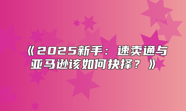 2025新手：速卖通与亚马逊该如何抉择？