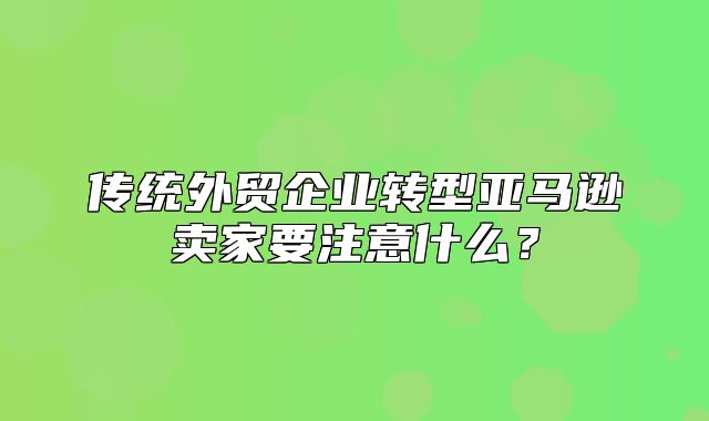 传统外贸企业转型亚马逊卖家要注意什么？