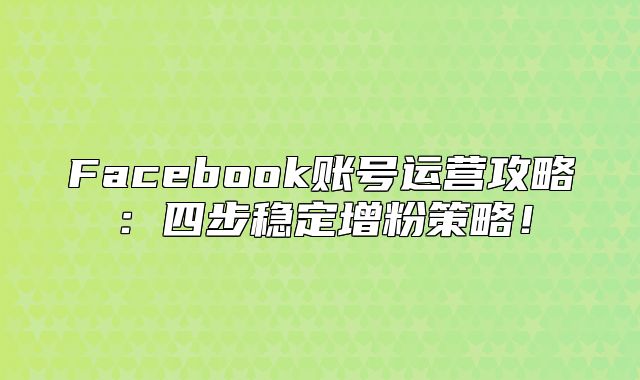 Facebook账号运营攻略：四步稳定增粉策略！
