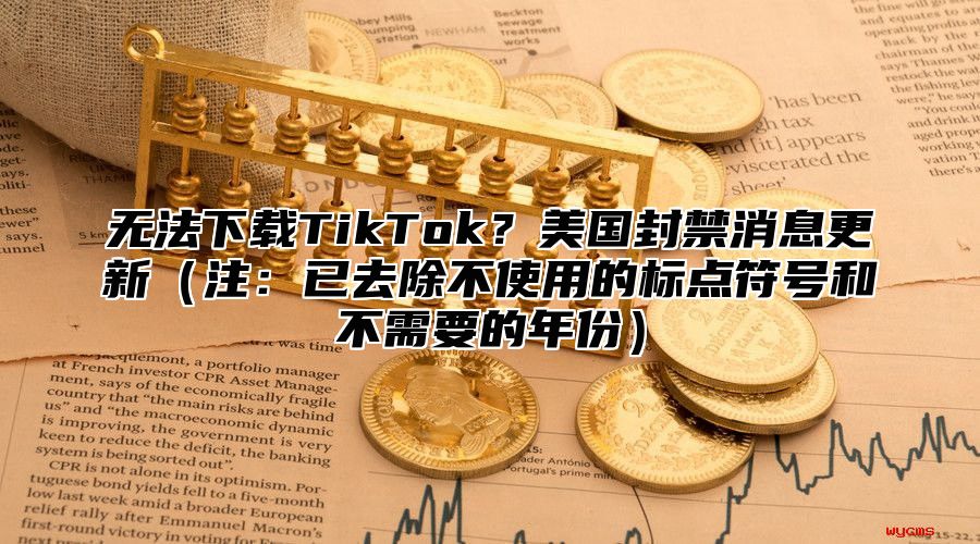 无法下载TikTok？美国封禁消息更新注：已去除不使用的标点符号和不需要的年份