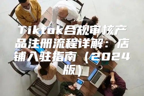 Tiktok合规审核产品注册流程详解：店铺入驻指南2025版