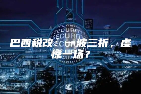 巴西税改：一波三折，虚惊一场？