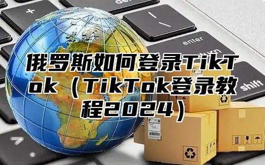 俄罗斯如何登录TikTokTikTok登录教程2025