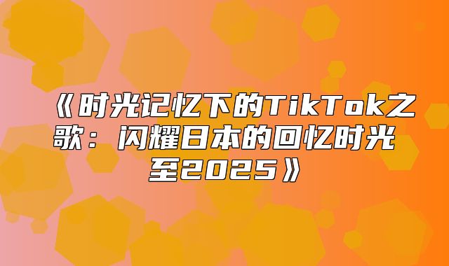 时光记忆下的TikTok之歌：闪耀日本的回忆时光至2025