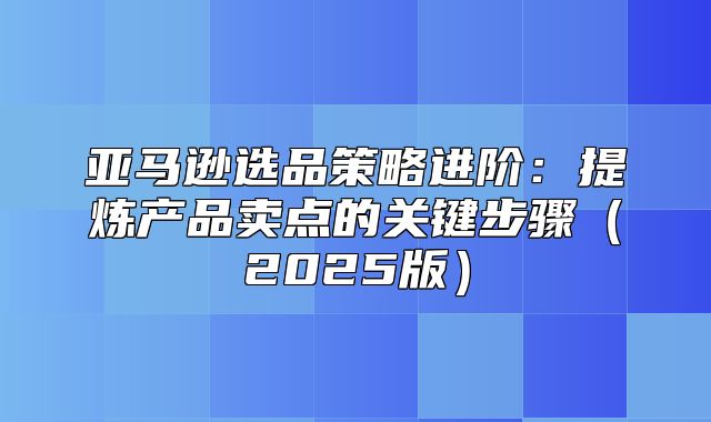 亚马逊选品策略进阶：提炼产品卖点的关键步骤2025版