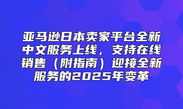 亚马逊日本卖家平台全新中文服务上线，支持在线销售附指南迎接全新服务的2025年变革