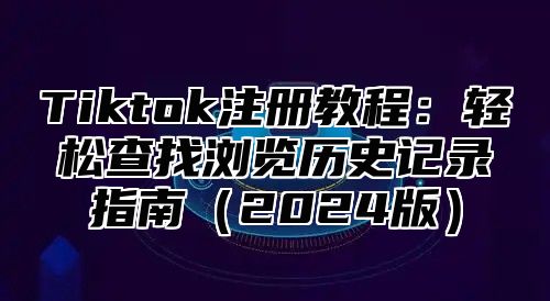 Tiktok注册教程：轻松查找浏览历史记录指南2025版