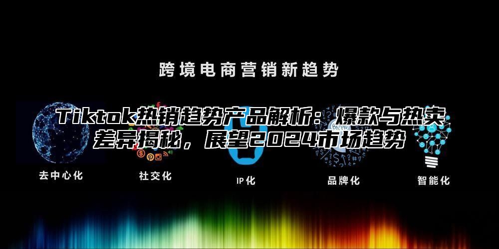 Tiktok热销趋势产品解析：爆款与热卖差异揭秘，展望2025市场趋势