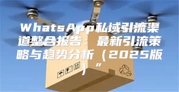 WhatsApp私域引流渠道整合报告：最新引流策略与趋势分析2025版”