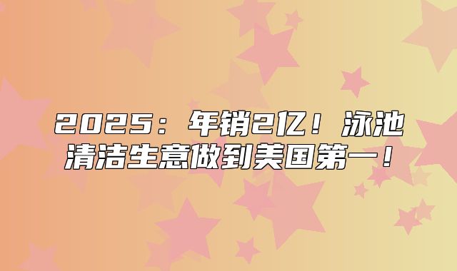 2025年销2亿！泳池清洁生意做到美国第一！