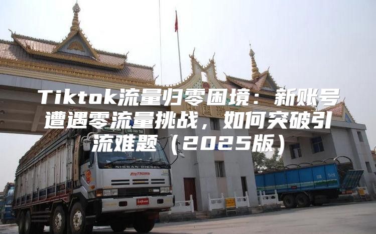 Tiktok流量归零困境：新账号遭遇零流量挑战，如何突破引流难题2025版