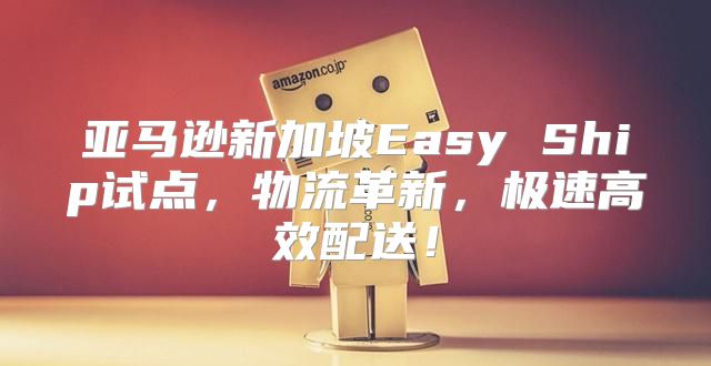 亚马逊新加坡Easy Ship试点，物流革新，极速高效配送！