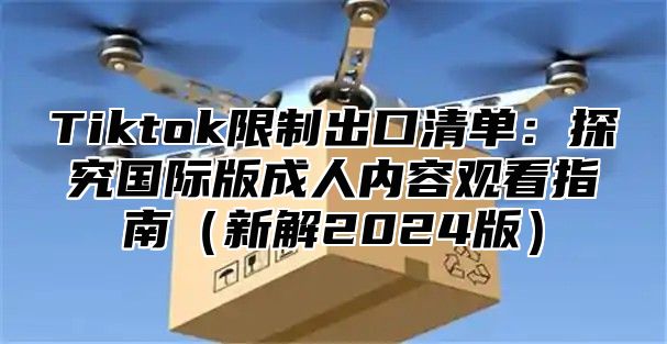 Tiktok限制出口清单：探究国际版成人内容观看指南新解2025版