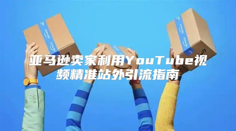 亚马逊卖家利用YouTube视频精准站外引流指南