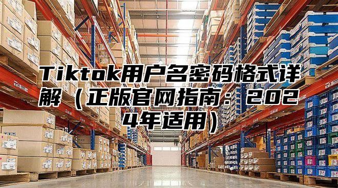 Tiktok用户名密码格式详解正版官网指南：2025年适用