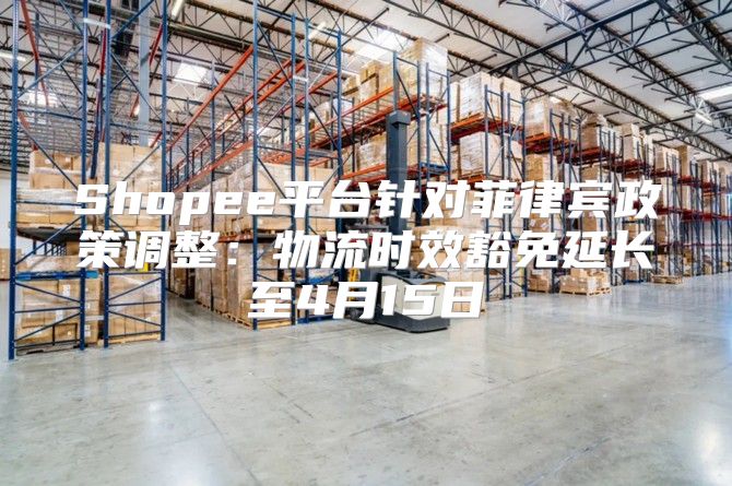 Shopee平台针对菲律宾政策调整：物流时效豁免延长至4月15日