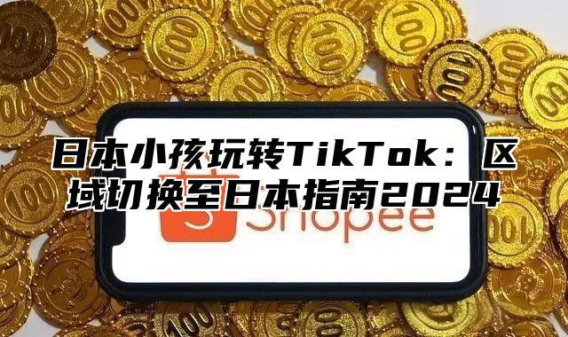 日本小孩玩转TikTok：区域切换至日本指南2025