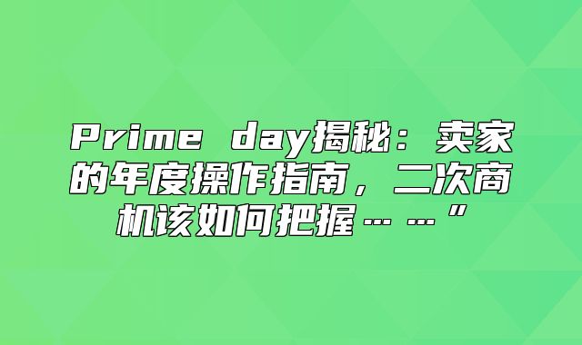 Prime day揭秘：卖家的年度操作指南，二次商机该如何把握……”