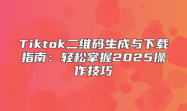 Tiktok二维码生成与下载指南：轻松掌握2025操作技巧