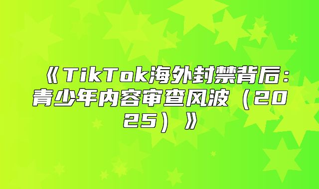 TikTok海外封禁背后：青少年内容审查风波2025