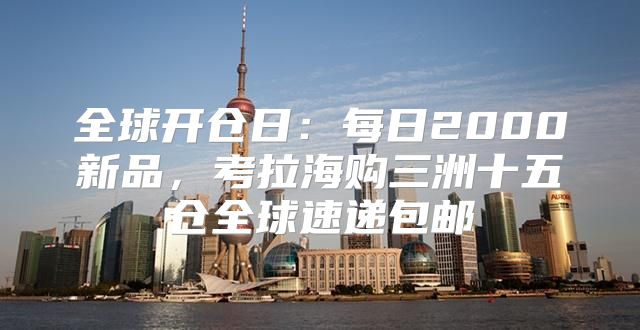全球开仓日：每日2000新品，考拉海购三洲十五仓全球速递包邮