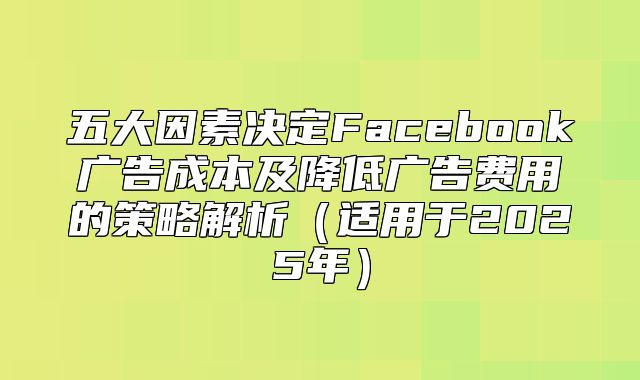 五大因素决定Facebook广告成本及降低广告费用的策略解析适用于2025年