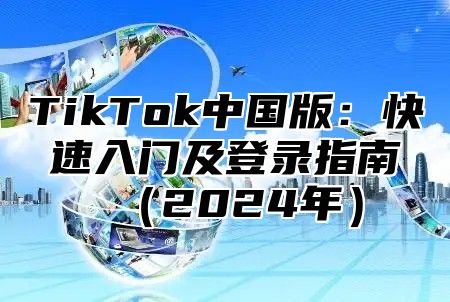 TikTok中国版：快速入门及登录指南2025年