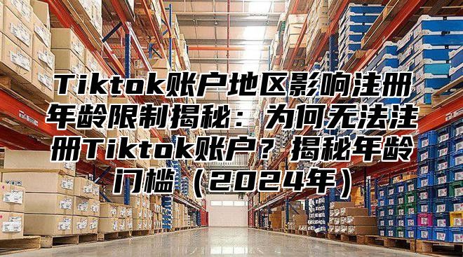 Tiktok账户地区影响注册年龄限制揭秘：为何无法注册Tiktok账户？揭秘年龄门槛2025年