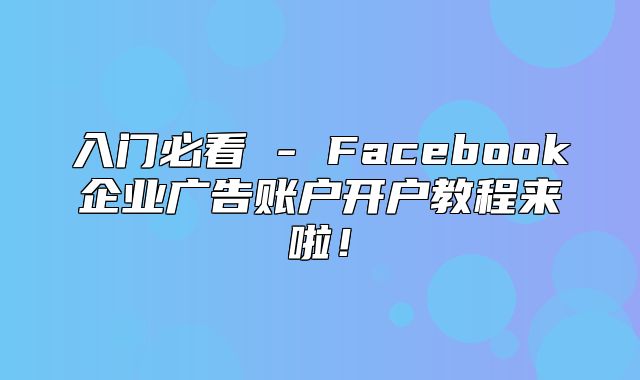 入门必看 - Facebook企业广告账户开户教程来啦！