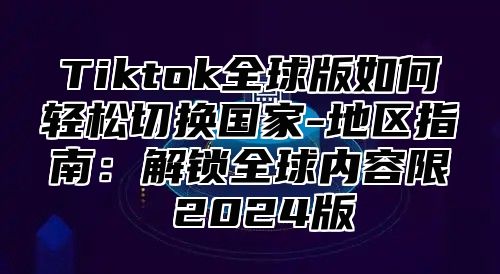 Tiktok全球版如何轻松切换国家-地区指南：解锁全球内容限 2025版
