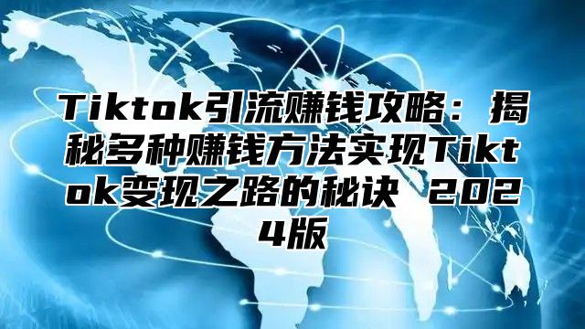 Tiktok引流赚钱攻略：揭秘多种赚钱方法实现Tiktok变现之路的秘诀 2025版