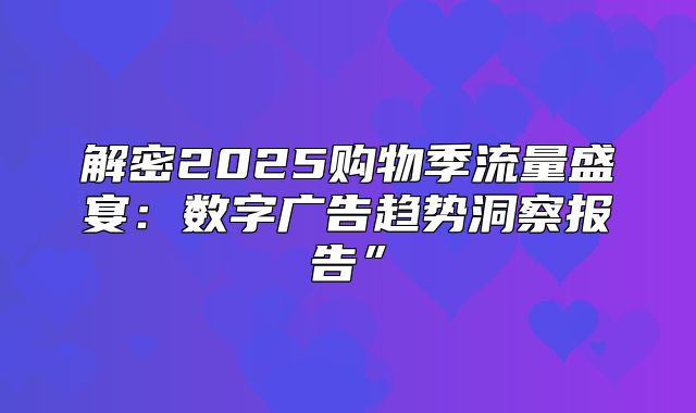 解密2025购物季流量盛宴：数字广告趋势洞察报告”