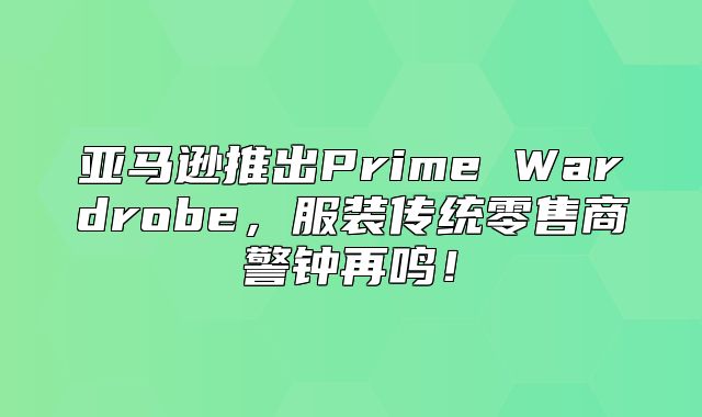 亚马逊推出Prime Wardrobe，服装传统零售商警钟再鸣！